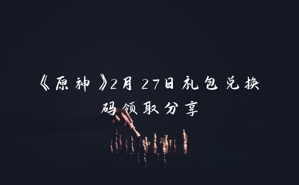 《原神》2月27日礼包兑换码领取分享