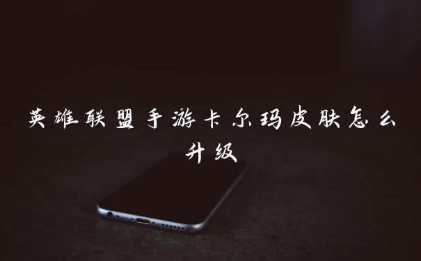 英雄联盟手游卡尔玛皮肤怎么升级