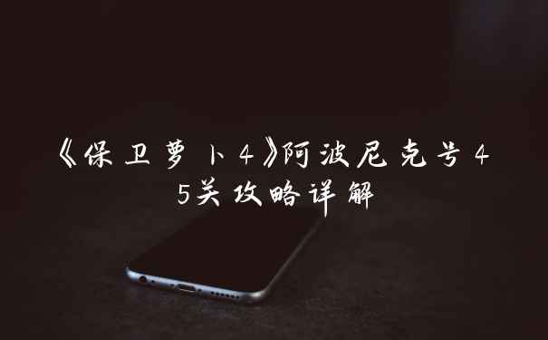 《保卫萝卜4》阿波尼克号45关攻略详解