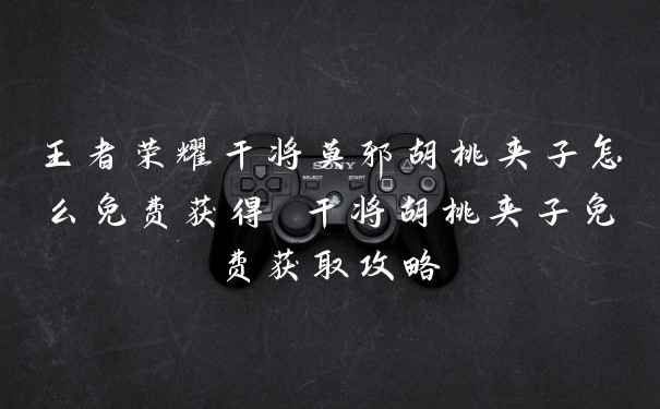 王者荣耀干将莫邪胡桃夹子怎么免费获得 干将胡桃夹子免费获取攻略