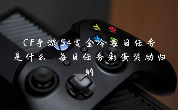 CF手游S4赏金令每日任务是什么 每日任务彩蛋奖励归纳