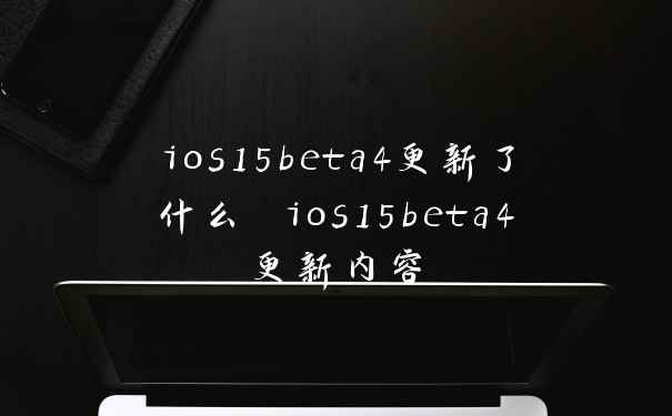 ios15beta4更新了什么 ios15beta4更新内容