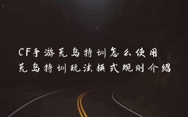 CF手游荒岛特训怎么使用 荒岛特训玩法模式规则介绍