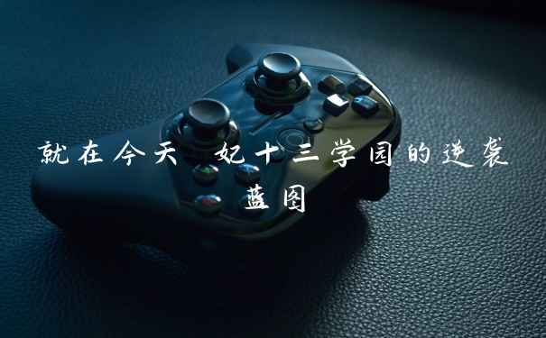 就在今天 妃十三学园的逆袭蓝图