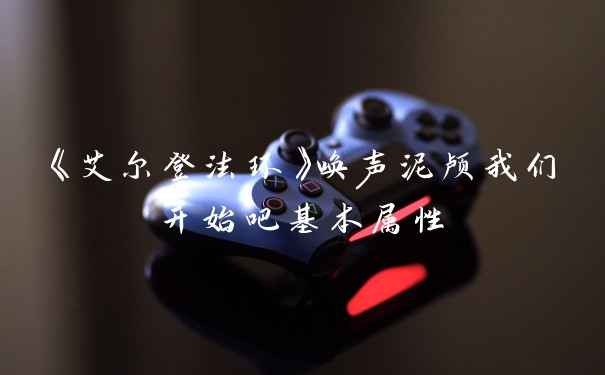 《艾尔登法环》唤声泥颅我们开始吧基本属性
