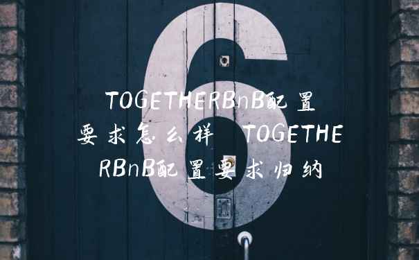 TOGETHERBnB配置要求怎么样 TOGETHERBnB配置要求归纳