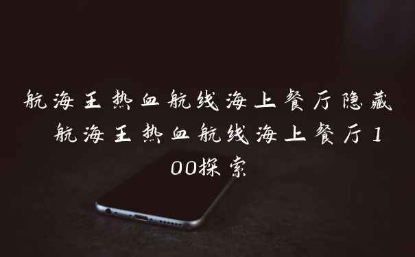 航海王热血航线海上餐厅隐藏 航海王热血航线海上餐厅100探索