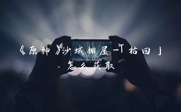 《原神》沙域棚屋-「枯回」怎么获取