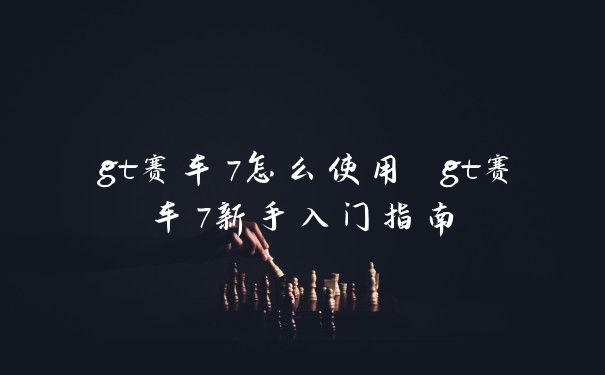 gt赛车7怎么使用 gt赛车7新手入门指南