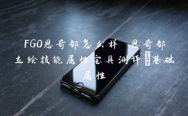 FGO恩奇都怎么样 恩奇都立绘技能属性宝具测评_基础属性