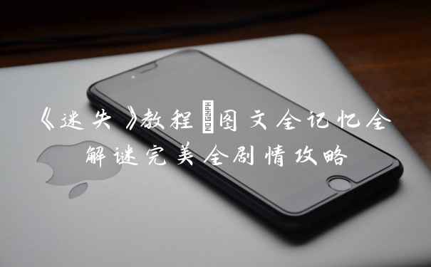 《迷失》教程+图文全记忆全解谜完美全剧情攻略