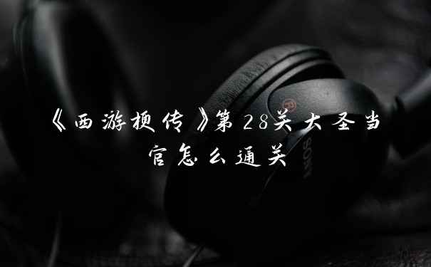 《西游梗传》第28关大圣当官怎么通关