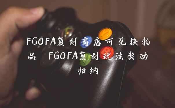 FGOFA复刻商店可兑换物品 FGOFA复刻玩法奖励归纳