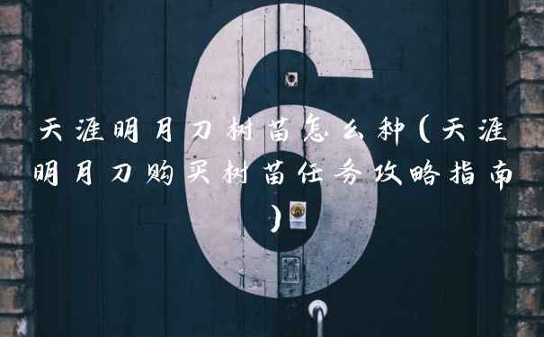 天涯明月刀树苗怎么种（天涯明月刀购买树苗任务攻略指南）