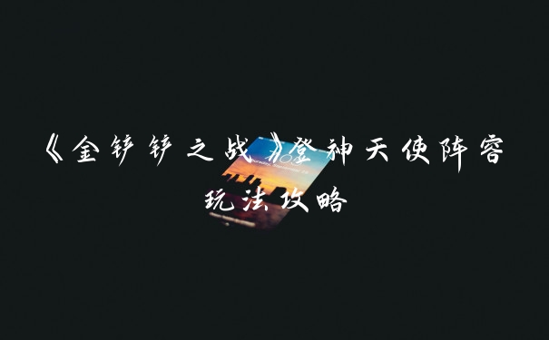 《金铲铲之战》登神天使阵容玩法攻略