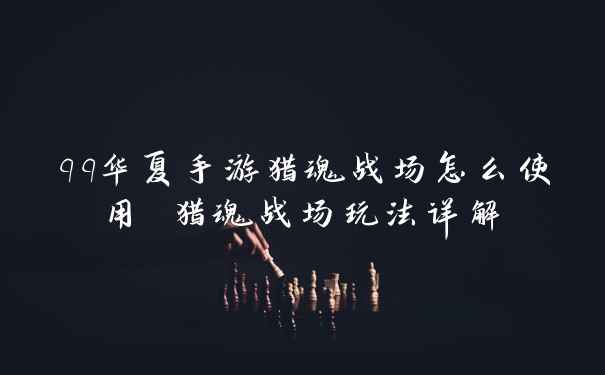qq华夏手游猎魂战场怎么使用 猎魂战场玩法详解