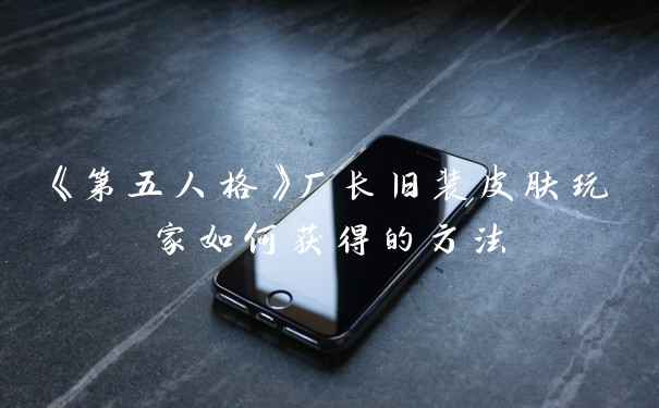 《第五人格》厂长旧装皮肤玩家如何获得的方法