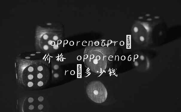 opporeno6pro+价格 opporeno6pro+多少钱