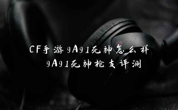 CF手游9A91死神怎么样 9A91死神枪支评测