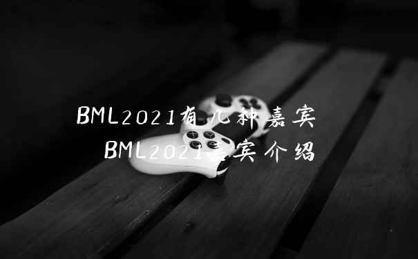 BML2021有几种嘉宾 BML2021嘉宾介绍