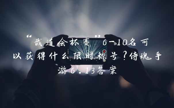 “武道会杯赛”6-10名可以获得什么限时称号？侍魂手游6.13答案