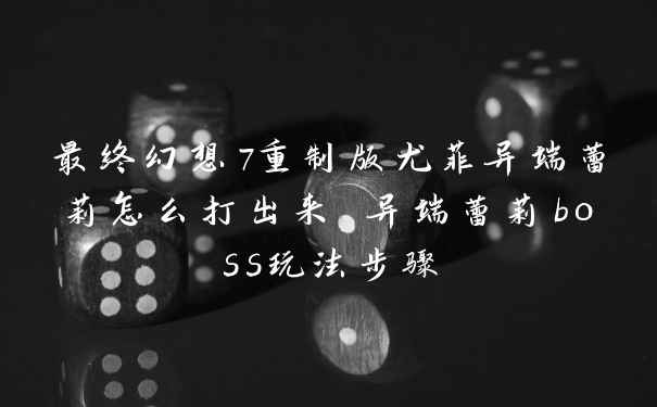 最终幻想7重制版尤菲异端蕾莉怎么打出来 异端蕾莉boss玩法步骤