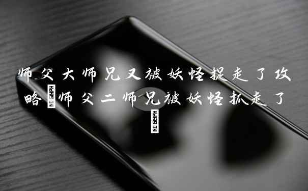 师父大师兄又被妖怪捉走了攻略(师父二师兄被妖怪抓走了)