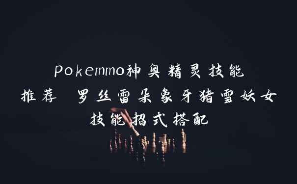 pokemmo神奥精灵技能推荐 罗丝雷朵象牙猪雪妖女技能招式搭配