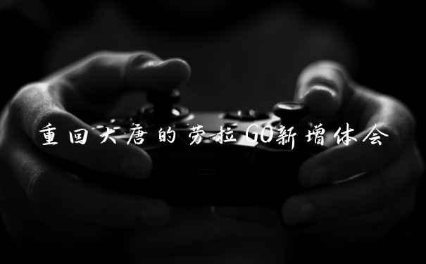 重回大唐的劳拉GO新增体会