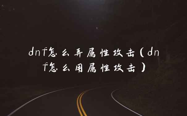 dnf怎么弄属性攻击(dnf怎么用属性攻击)