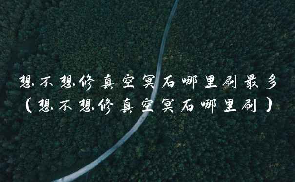 想不想修真空冥石哪里刷最多（想不想修真空冥石哪里刷）