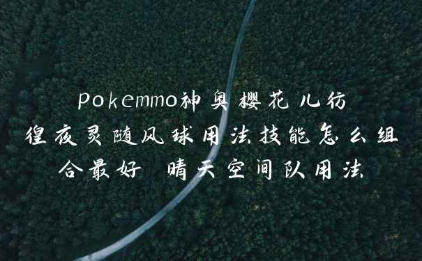 pokemmo神奥樱花儿彷徨夜灵随风球用法技能怎么组合最好 晴天空间队用法