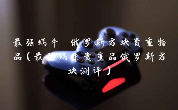 最强蜗牛 俄罗斯方块贵重物品（最强蜗牛贵重品俄罗斯方块测评）