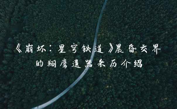 《崩坏:星穹铁道》晨昏交界的翔鹰遗器来历介绍