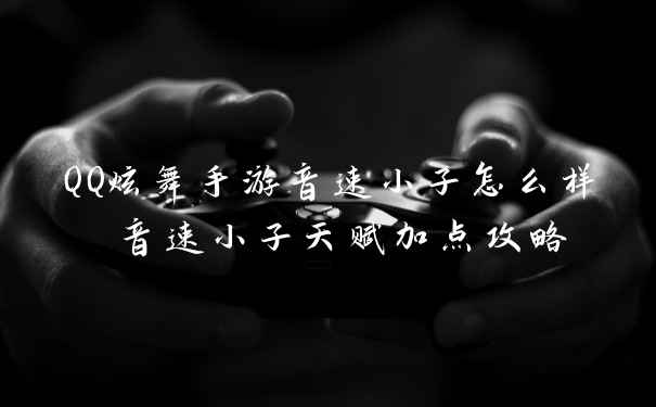 QQ炫舞手游音速小子怎么样 音速小子天赋加点攻略