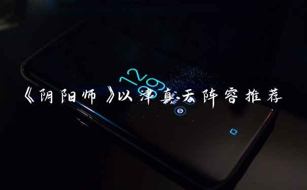 《阴阳师》以津真天阵容推荐