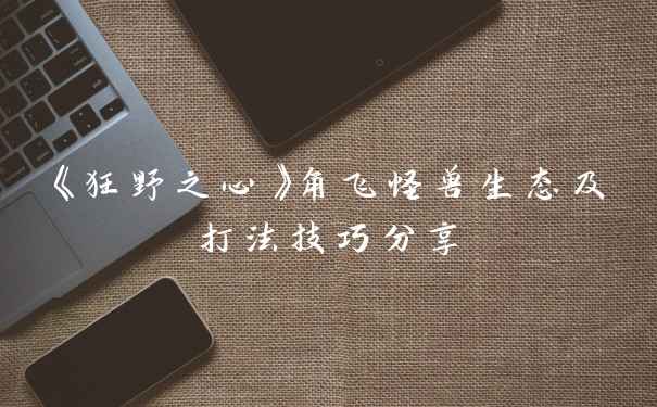 《狂野之心》角飞怪兽生态及打法技巧分享