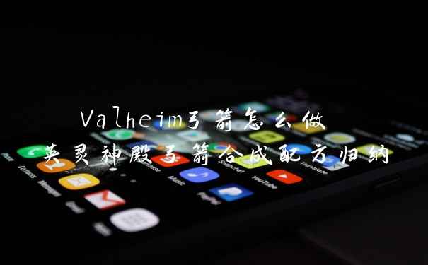 Valheim弓箭怎么做 英灵神殿弓箭合成配方归纳