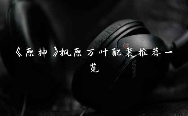 《原神》枫原万叶配装推荐一览