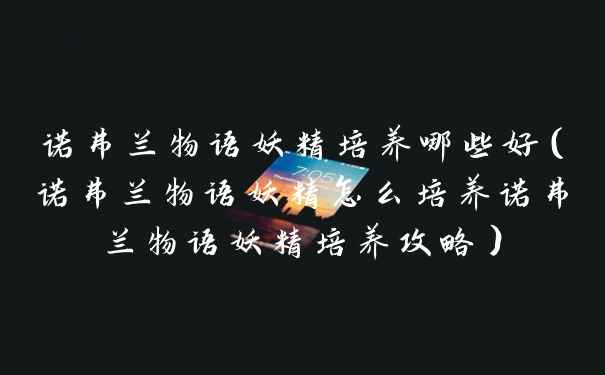 诺弗兰物语妖精培养哪些好（诺弗兰物语妖精怎么培养诺弗兰物语妖精培养攻略）