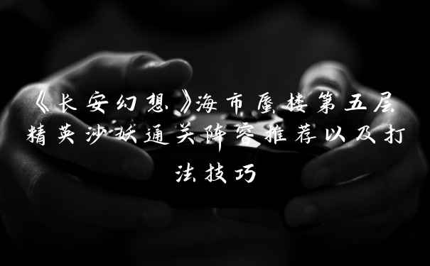 《长安幻想》海市蜃楼第五层精英沙妖通关阵容推荐以及打法技巧