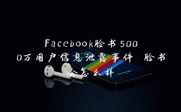 Facebook脸书5000万用户信息泄露事件 脸书会怎么样