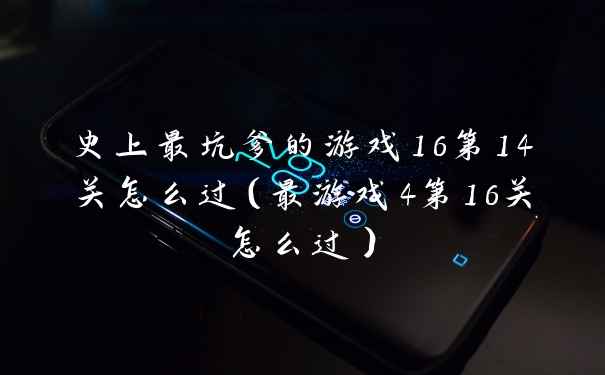 史上最坑爹的游戏16第14关怎么过（最游戏4第16关怎么过）