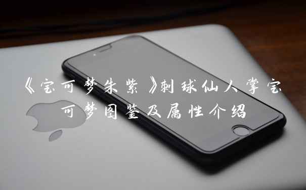《宝可梦朱紫》刺球仙人掌宝可梦图鉴及属性介绍
