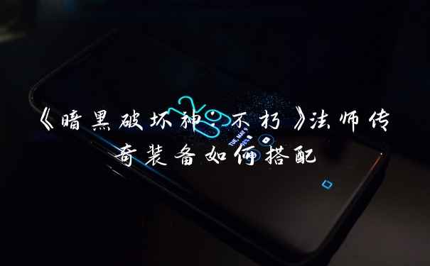 《暗黑破坏神：不朽》法师传奇装备如何搭配