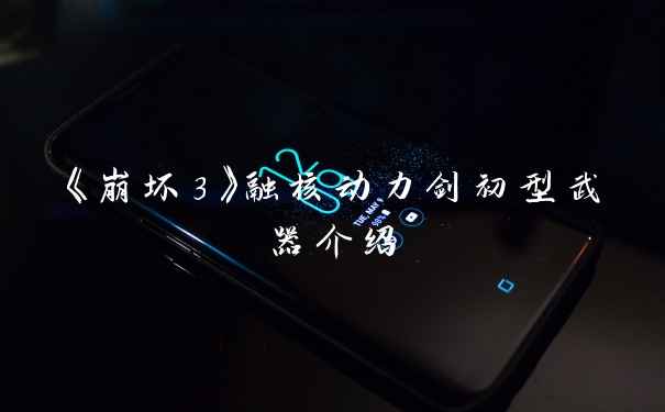 《崩坏3》融核动力剑初型武器介绍