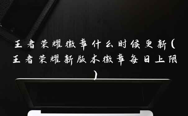 王者荣耀徽章什么时候更新(王者荣耀新版本徽章每日上限)