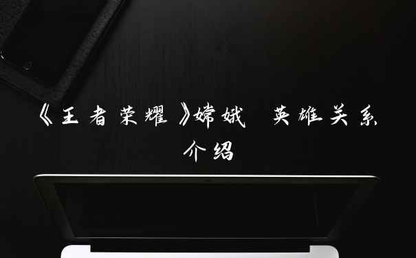 《王者荣耀》嫦娥 英雄关系介绍