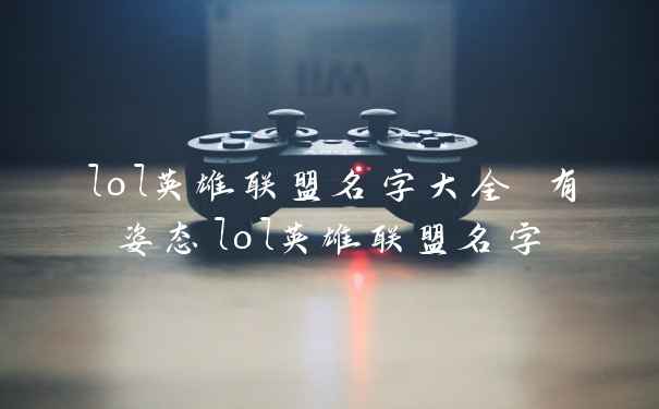 lol英雄联盟名字大全 有姿态lol英雄联盟名字