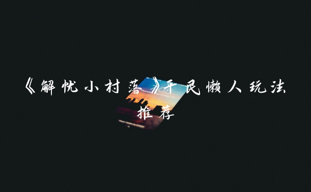《解忧小村落》平民懒人玩法推荐